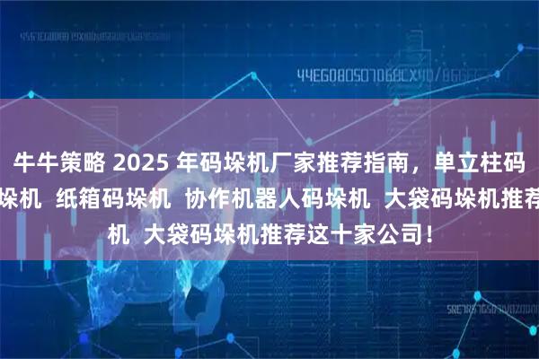 牛牛策略 2025 年码垛机厂家推荐指南，单立柱码垛机  吨桶码垛机  纸箱码垛机  协作机器人码垛机  大袋码垛机推荐这十家公司！