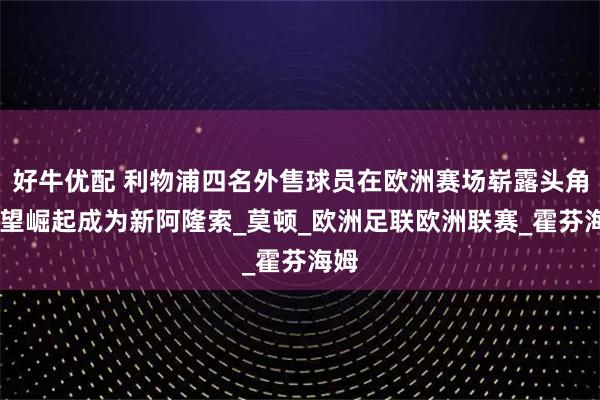 好牛优配 利物浦四名外售球员在欧洲赛场崭露头角 有望崛起成为新阿隆索_莫顿_欧洲足联欧洲联赛_霍芬海姆