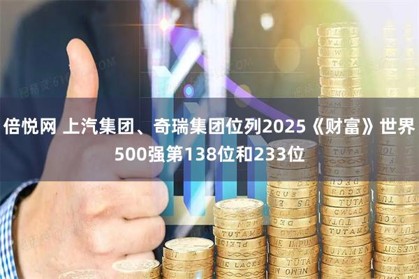 倍悦网 上汽集团、奇瑞集团位列2025《财富》世界500强第138位和233位