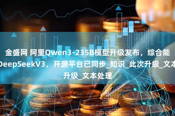 金盛网 阿里Qwen3-235B模型升级发布,综合能力超DeepSeekV3,开源平台已同步_知识_此次升级_文本处理