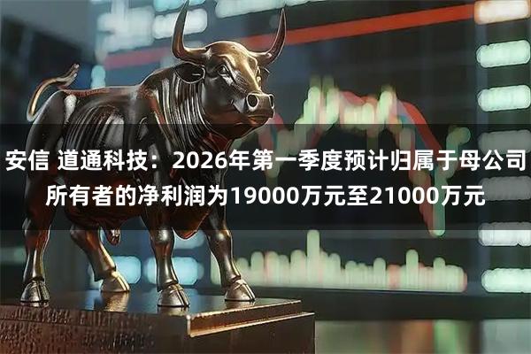 安信 道通科技：2026年第一季度预计归属于母公司所有者的净利润为19000万元至21000万元