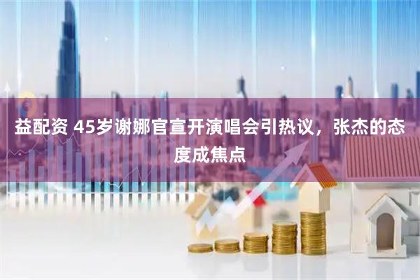 益配资 45岁谢娜官宣开演唱会引热议，张杰的态度成焦点