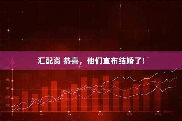 汇配资 恭喜，他们宣布结婚了!