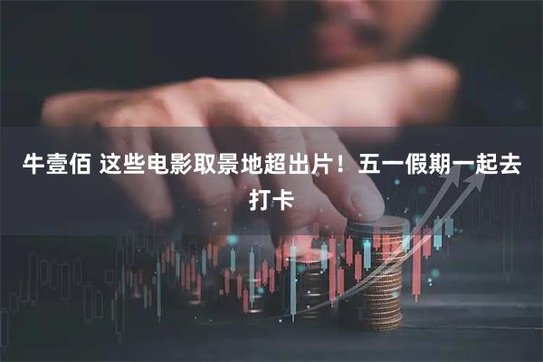牛壹佰 这些电影取景地超出片！五一假期一起去打卡
