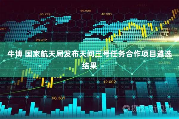牛博 国家航天局发布天问三号任务合作项目遴选结果