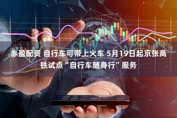 赤盈配资 自行车可带上火车 5月19日起京张高铁试点“自行车随身行”服务