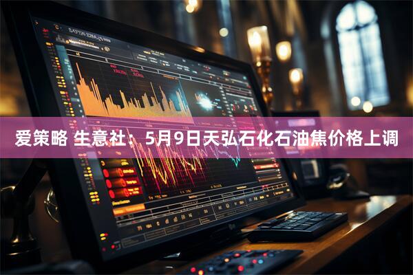 爱策略 生意社：5月9日天弘石化石油焦价格上调