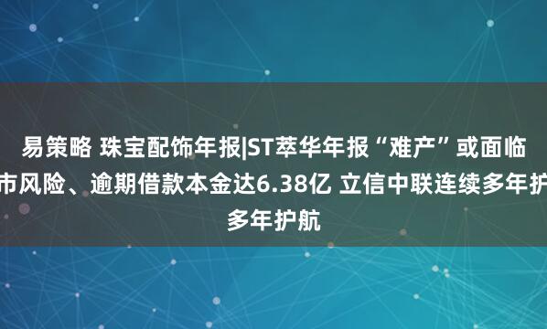 易策略 珠宝配饰年报|ST萃华年报“难产”或面临退市风险、逾期借款本金达6.38亿 立信中联连续多年护航