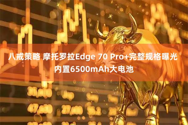 八戒策略 摩托罗拉Edge 70 Pro+完整规格曝光 内置6500mAh大电池