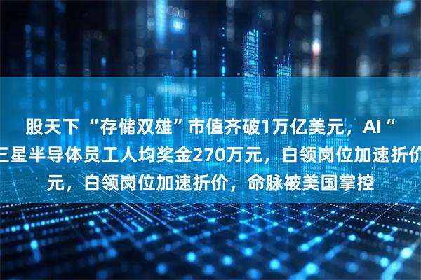 股天下 “存储双雄”市值齐破1万亿美元，AI“绑架”韩国经济：三星半导体员工人均奖金270万元，白领岗位加速折价，命脉被美国掌控