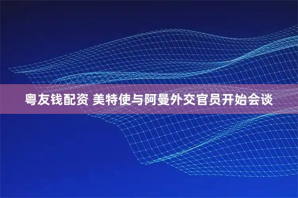 粤友钱配资 美特使与阿曼外交官员开始会谈