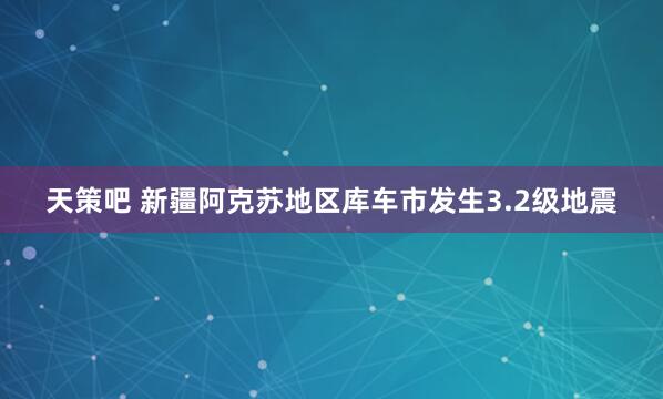 天策吧 新疆阿克苏地区库车市发生3.2级地震