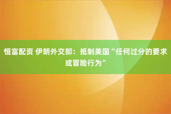恒富配资 伊朗外交部：抵制美国“任何过分的要求或冒险行为”