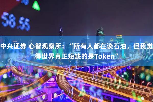 中兴证券 心智观察所：“所有人都在谈石油，但我觉得世界真正短缺的是Token”