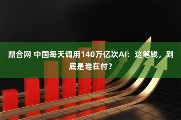 鼎合网 中国每天调用140万亿次AI：这笔钱，到底是谁在付？