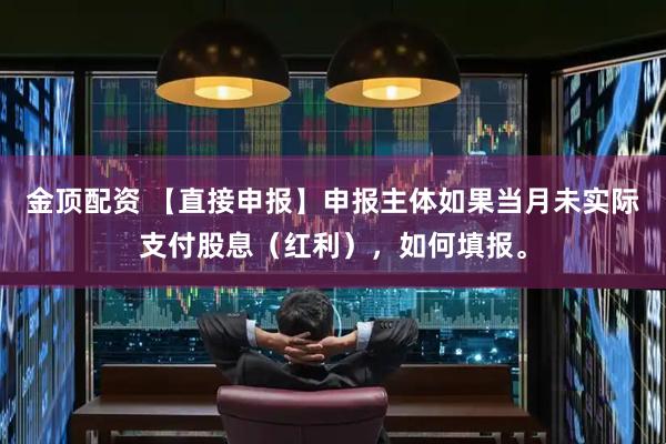 金顶配资 【直接申报】申报主体如果当月未实际支付股息（红利），如何填报。