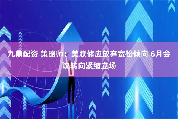 九鼎配资 策略师：美联储应放弃宽松倾向 6月会议转向紧缩立场