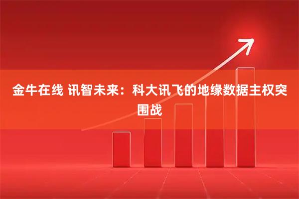 金牛在线 讯智未来：科大讯飞的地缘数据主权突围战