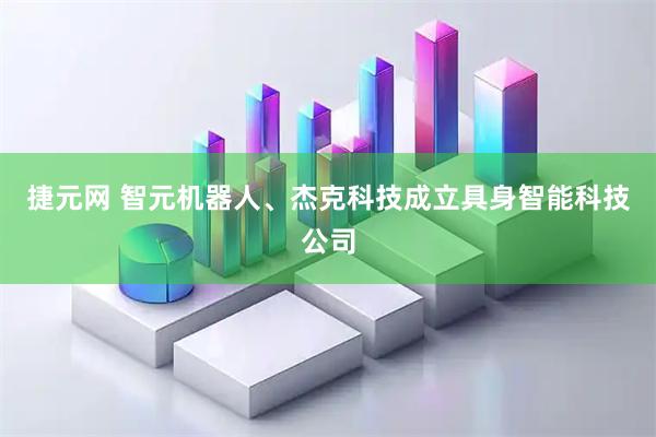 捷元网 智元机器人、杰克科技成立具身智能科技公司