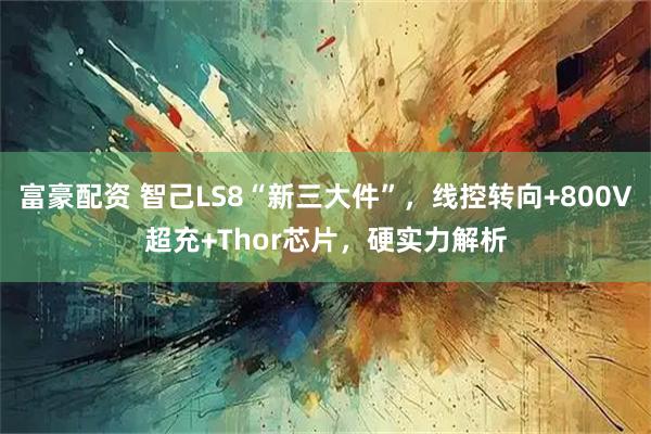 富豪配资 智己LS8“新三大件”，线控转向+800V超充+Thor芯片，硬实力解析