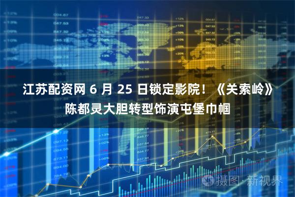 江苏配资网 6 月 25 日锁定影院！《关索岭》陈都灵大胆转型饰演屯堡巾帼