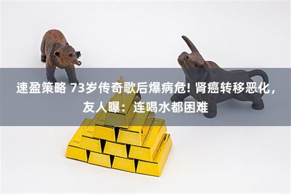 速盈策略 73岁传奇歌后爆病危! 肾癌转移恶化，友人曝：连喝水都困难