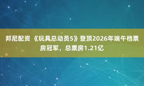 邦尼配资 《玩具总动员5》登顶2026年端午档票房冠军，总票房1.21亿