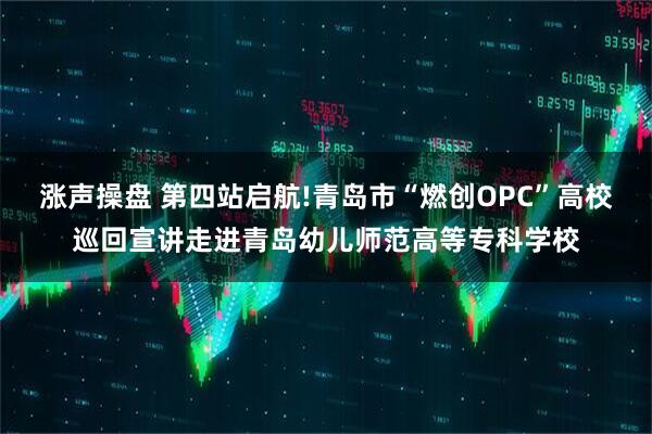 涨声操盘 第四站启航!青岛市“燃创OPC”高校巡回宣讲走进青岛幼儿师范高等专科学校