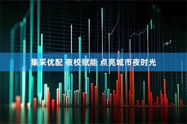 集采优配 夜校赋能 点亮城市夜时光