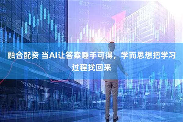 融合配资 当AI让答案唾手可得,学而思想把学习过程找回来