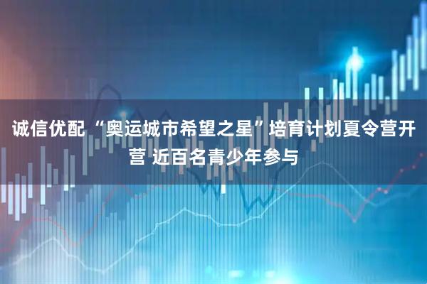 诚信优配 “奥运城市希望之星”培育计划夏令营开营 近百名青少年参与