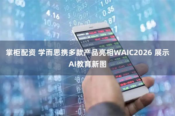 掌柜配资 学而思携多款产品亮相WAIC2026 展示AI教育新图