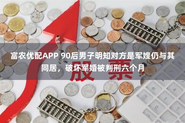 富农优配APP 90后男子明知对方是军嫂仍与其同居，破坏军婚被判刑六个月