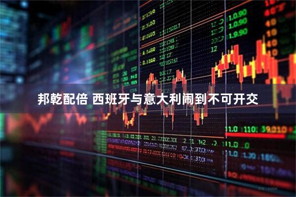 邦乾配倍 西班牙与意大利闹到不可开交