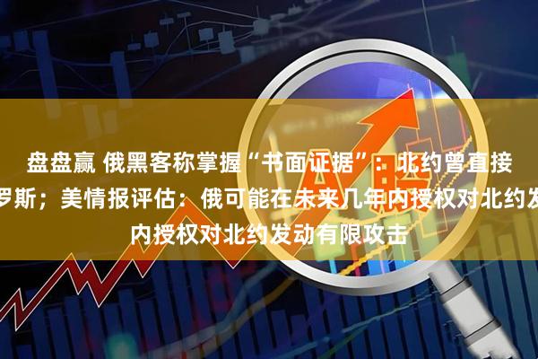 盘盘赢 俄黑客称掌握“书面证据”：北约曾直接参与袭击俄罗斯；美情报评估：俄可能在未来几年内授权对北约发动有限攻击