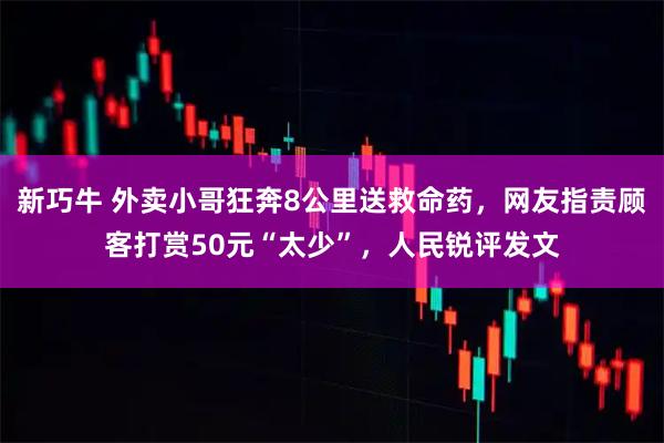 新巧牛 外卖小哥狂奔8公里送救命药，网友指责顾客打赏50元“太少”，人民锐评发文
