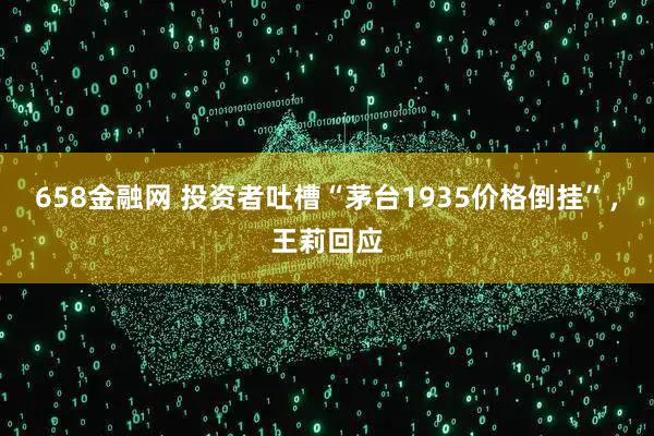 658金融网 投资者吐槽“茅台1935价格倒挂”，王莉回应