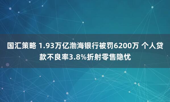 国汇策略 1.93万亿渤海银行被罚6200万 个人贷款不良率3.8%折射零售隐忧