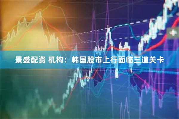 景盛配资 机构：韩国股市上行面临三道关卡