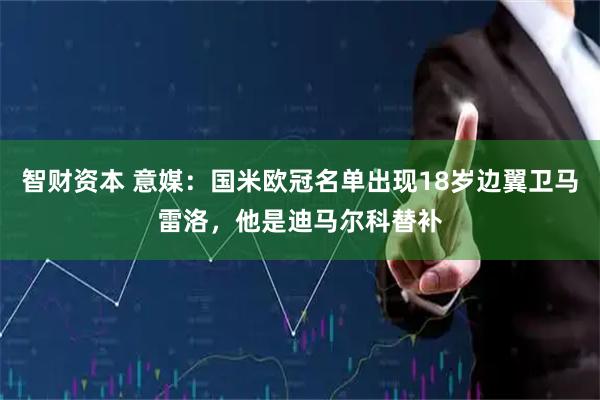 智财资本 意媒：国米欧冠名单出现18岁边翼卫马雷洛，他是迪马尔科替补