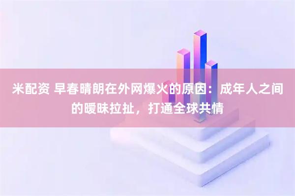 米配资 早春晴朗在外网爆火的原因：成年人之间的暧昧拉扯，打通全球共情